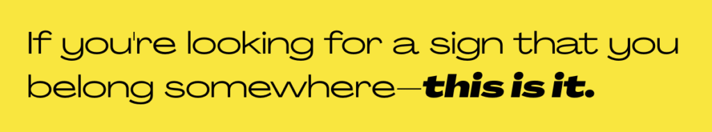Bright yellow banner that reads "if you're looking for a sign that you belong somewhere, this is it"